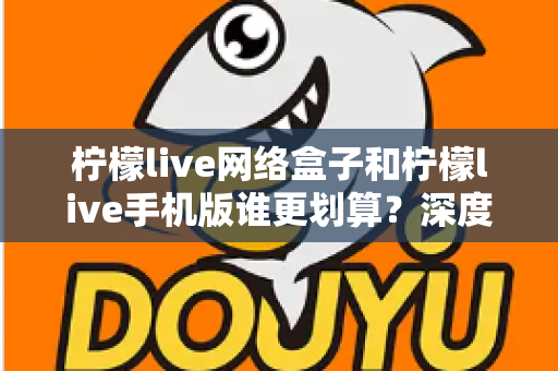 柠檬live网络盒子和柠檬live手机版谁更划算？深度对比分析助你理性选择