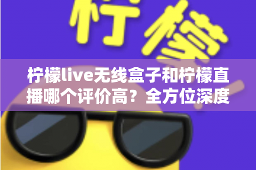 柠檬live无线盒子和柠檬直播哪个评价高?全方位深度对比评测,看完这篇不再纠结 柠檬live无线盒子和柠檬直播哪个评价高?全方位深度对比评测,看完这篇不再纠结