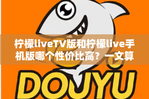 柠檬liveTV版和柠檬live手机版哪个性价比高？一文算清这笔“观看账”