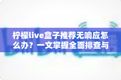 柠檬live盒子推荐无响应怎么办？一文掌握全面排查与高效解决技巧