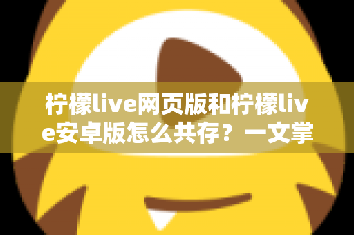 柠檬live网页版和柠檬live安卓版怎么共存？一文掌握双端同时使用的完整攻略