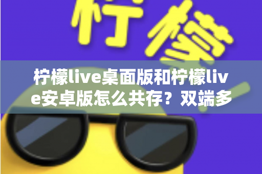 柠檬live桌面版和柠檬live安卓版怎么共存？双端多设备协同使用全攻略