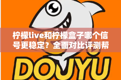 柠檬live和柠檬盒子哪个信号更稳定？全面对比评测帮你选出最佳观影方案