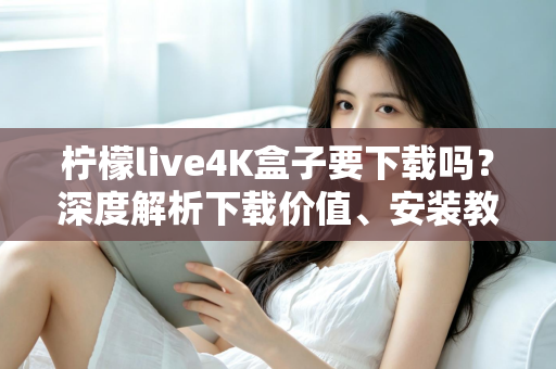 柠檬live4K盒子要下载吗?深度解析下载价值、安装教程与使用体验全攻略 柠檬live4K盒子要下载吗?深度解析下载价值、安装教程与使用体验全攻略