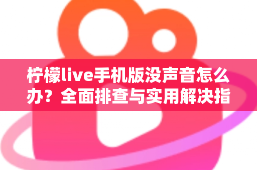 柠檬live手机版没声音怎么办？全面排查与实用解决指南