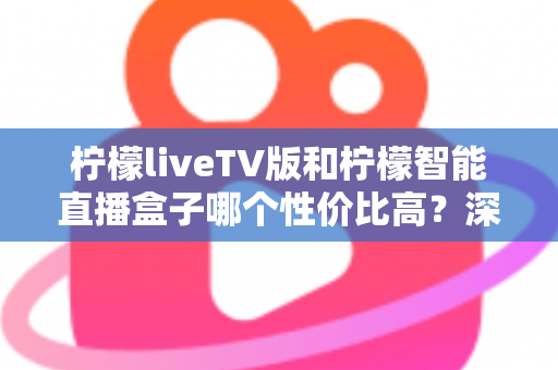 柠檬liveTV版和柠檬智能直播盒子哪个性价比高？深度对比评测帮你选对不选贵