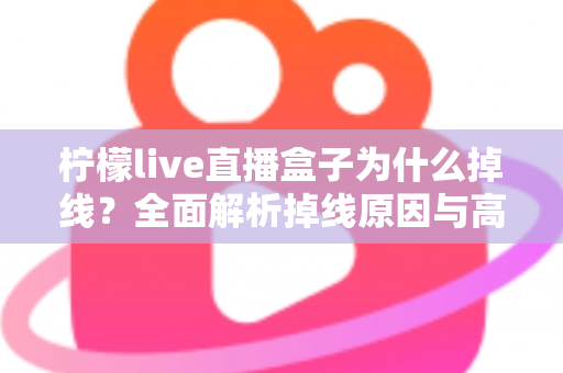 柠檬live直播盒子为什么掉线?全面解析掉线原因与高效解决方案 柠檬live直播盒子为什么掉线?全面解析掉线原因与高效解决方案