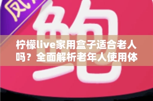 柠檬live家用盒子适合老人吗？全面解析老年人使用体验与选购指南