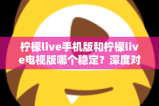 柠檬live手机版和柠檬live电视版哪个稳定？深度对比分析与使用建议