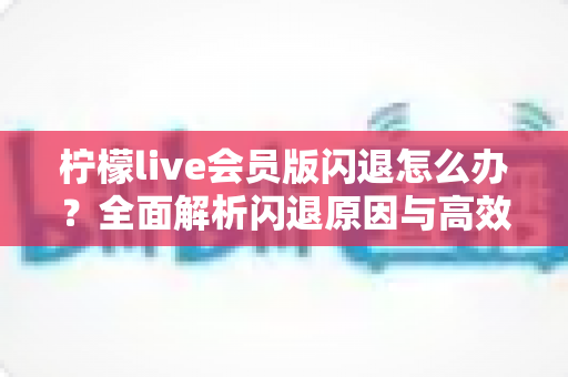 柠檬live会员版闪退怎么办？全面解析闪退原因与高效解决方法指南