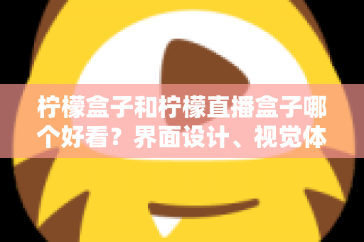 柠檬盒子和柠檬直播盒子哪个好看？界面设计、视觉体验与选购指南全解析