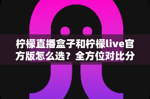柠檬直播盒子和柠檬live官方版怎么选?全方位对比分析,帮你找到最合适的观看方式 柠檬直播盒子和柠檬live官方版怎么选?全方位对比分析,帮你找到最合适的观看方式