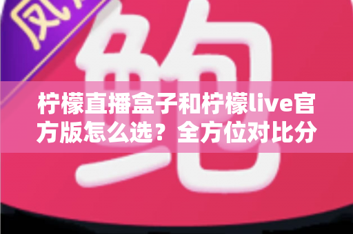 柠檬直播盒子和柠檬live官方版怎么选？全方位对比分析，帮你找到最合适的观看方式