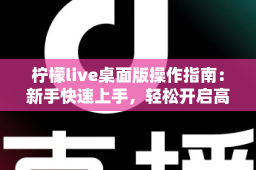 柠檬live桌面版操作指南：新手快速上手，轻松开启高清直播之旅