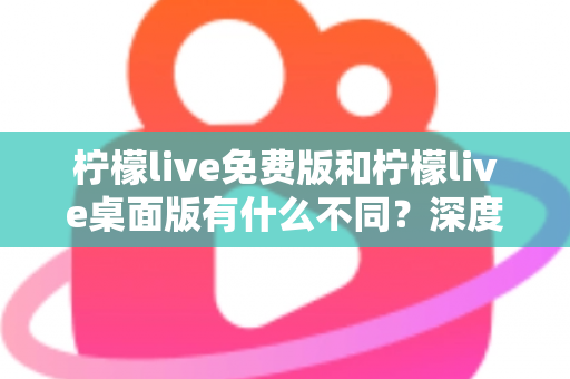 柠檬live免费版和柠檬live桌面版有什么不同?深度对比解析助你选对版本 柠檬live免费版和柠檬live桌面版有什么不同?深度对比解析助你选对版本
