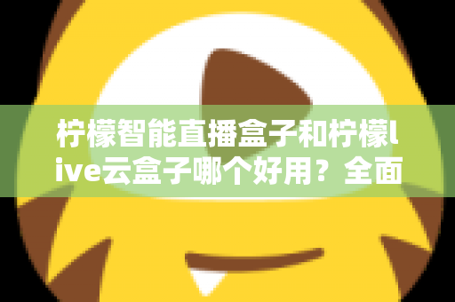 柠檬智能直播盒子和柠檬live云盒子哪个好用？全面对比评测，帮你选对不花冤枉钱