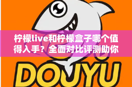 柠檬live和柠檬盒子哪个值得入手?全面对比评测助你轻松做出选择 柠檬live和柠檬盒子哪个值得入手?全面对比评测助你轻松做出选择