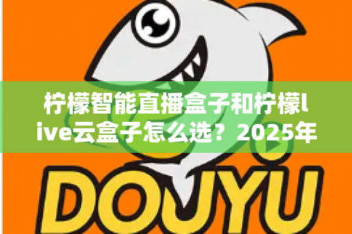 柠檬智能直播盒子和柠檬live云盒子怎么选？2025年最新选购攻略帮你精准避坑