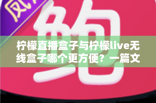 柠檬直播盒子与柠檬live无线盒子哪个更方便？一篇文章帮你彻底搞懂选购难题
