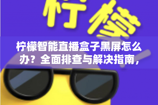 柠檬智能直播盒子黑屏怎么办？全面排查与解决指南，快速恢复您的观看体验