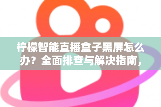 柠檬智能直播盒子黑屏怎么办？全面排查与解决指南，快速恢复您的观看体验