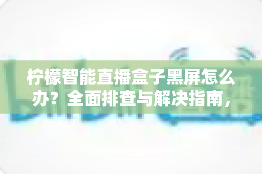 柠檬智能直播盒子黑屏怎么办？全面排查与解决指南，快速恢复您的观看体验