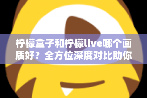 柠檬盒子和柠檬live哪个画质好?全方位深度对比助你选出高清观影首选 柠檬盒子和柠檬live哪个画质好?全方位深度对比助你选出高清观影首选
