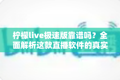 柠檬live极速版靠谱吗?全面解析这款直播软件的真实性与使用指南 柠檬live极速版靠谱吗?全面解析这款直播软件的真实性与使用指南