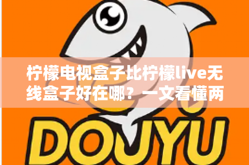 柠檬电视盒子比柠檬live无线盒子好在哪？一文看懂两款机型的核心差异与选购指南
