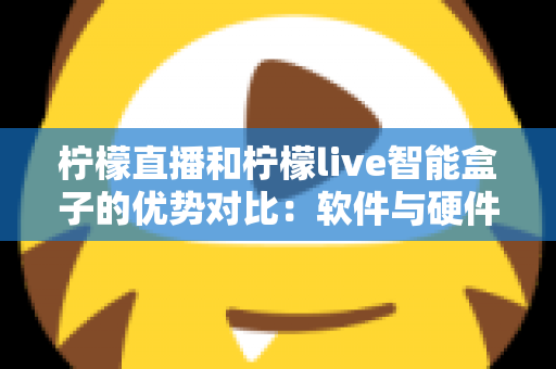 柠檬直播和柠檬live智能盒子的优势对比：软件与硬件直播方案全面解析