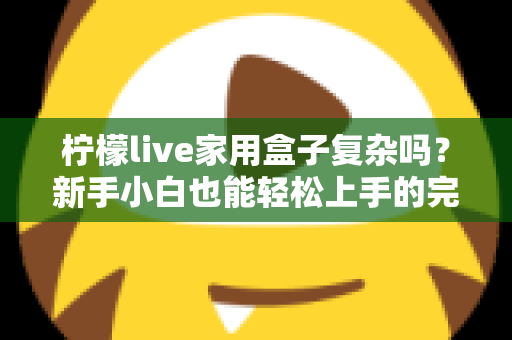 柠檬live家用盒子复杂吗？新手小白也能轻松上手的完整使用指南