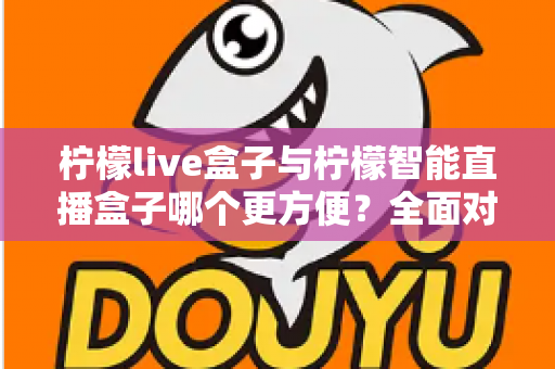 柠檬live盒子与柠檬智能直播盒子哪个更方便?全面对比评测帮你选对设备 柠檬live盒子与柠檬智能直播盒子哪个更方便?全面对比评测帮你选对设备