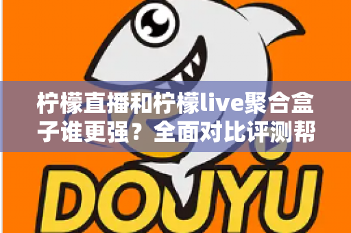 柠檬直播和柠檬live聚合盒子谁更强？全面对比评测帮你选出最适合的观看方案