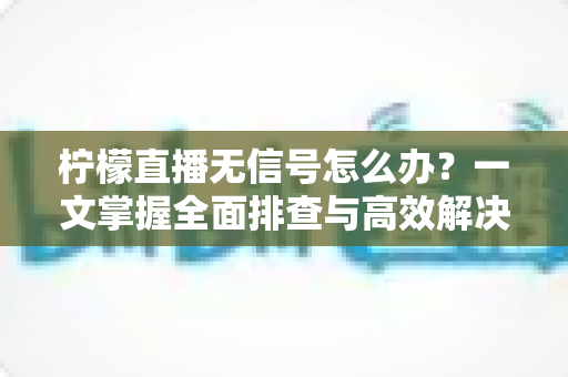 柠檬直播无信号怎么办？一文掌握全面排查与高效解决方法