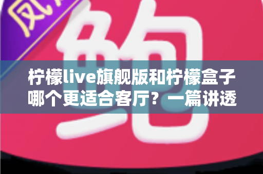 柠檬live旗舰版和柠檬盒子哪个更适合客厅?一篇讲透家庭影音选择的深度对比 柠檬live旗舰版和柠檬盒子哪个更适合客厅?一篇讲透家庭影音选择的深度对比