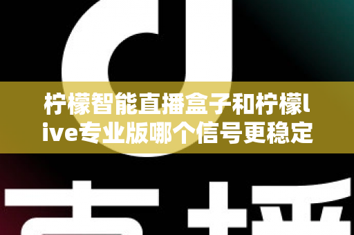柠檬智能直播盒子和柠檬live专业版哪个信号更稳定？深度对比测评与权威选购指南