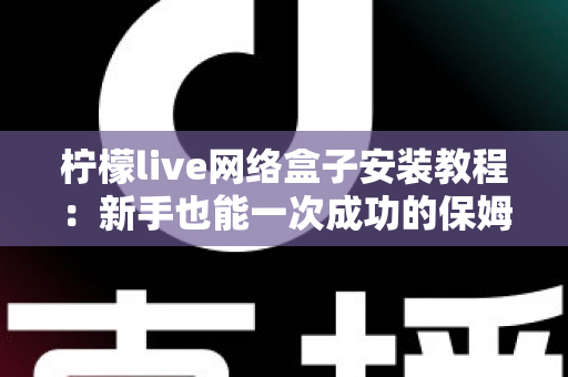 柠檬live网络盒子安装教程：新手也能一次成功的保姆级安装指南