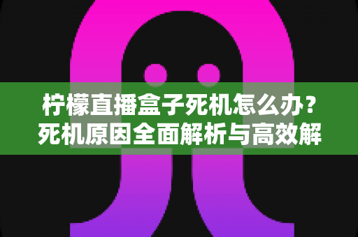 柠檬直播盒子死机怎么办?死机原因全面解析与高效解决方法一文读懂 柠檬直播盒子死机怎么办?死机原因全面解析与高效解决方法一文读懂