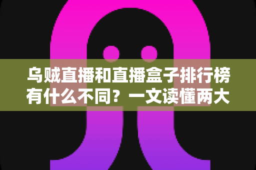 乌贼直播和直播盒子排行榜有什么不同？一文读懂两大观看方式的区别与选择指南