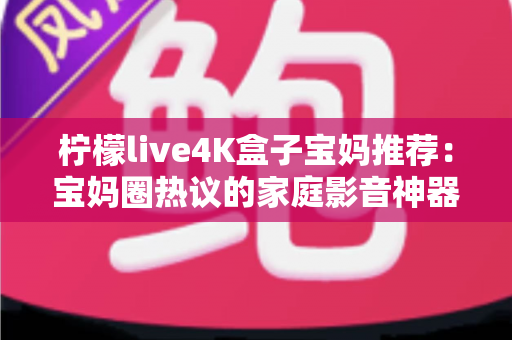 柠檬live4K盒子宝妈推荐:宝妈圈热议的家庭影音神器,带娃好帮手 柠檬live4K盒子宝妈推荐:宝妈圈热议的家庭影音神器,带娃好帮手