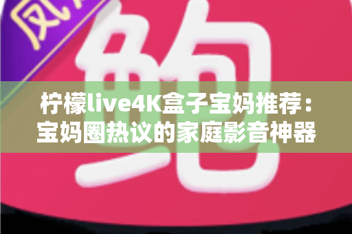 柠檬live4K盒子宝妈推荐:宝妈圈热议的家庭影音神器,带娃好帮手 柠檬live4K盒子宝妈推荐:宝妈圈热议的家庭影音神器,带娃好帮手