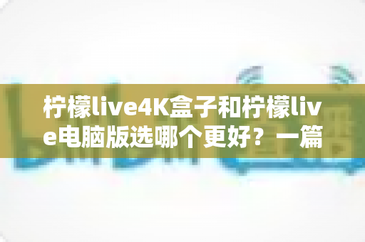 柠檬live4K盒子和柠檬live电脑版选哪个更好?一篇文章帮你彻底搞懂选择难题 柠檬live4K盒子和柠檬live电脑版选哪个更好?一篇文章帮你彻底搞懂选择难题