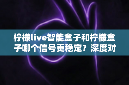 柠檬live智能盒子和柠檬盒子哪个信号更稳定?深度对比解析与选购指南,帮你告别卡顿烦恼 柠檬live智能盒子和柠檬盒子哪个信号更稳定?深度对比解析与选购指南,帮你告别卡顿烦恼