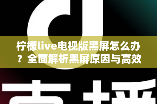 柠檬live电视版黑屏怎么办？全面解析黑屏原因与高效解决方案，助你快速恢复畅快观影体验