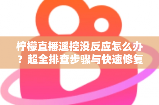 柠檬直播遥控没反应怎么办？超全排查步骤与快速修复指南，让你的观影体验不再卡壳