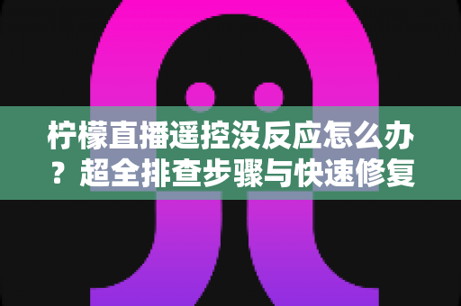 柠檬直播遥控没反应怎么办？超全排查步骤与快速修复指南，让你的观影体验不再卡壳