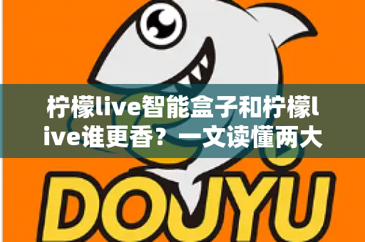 柠檬live智能盒子和柠檬live谁更香?一文读懂两大观影方案的真实差异 柠檬live智能盒子和柠檬live谁更香?一文读懂两大观影方案的真实差异