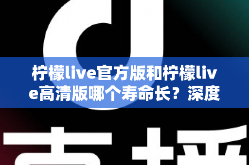 柠檬live官方版和柠檬live高清版哪个寿命长?深度对比分析帮你选出更持久的直播伴侣 柠檬live官方版和柠檬live高清版哪个寿命长?深度对比分析帮你选出更持久的直播伴侣