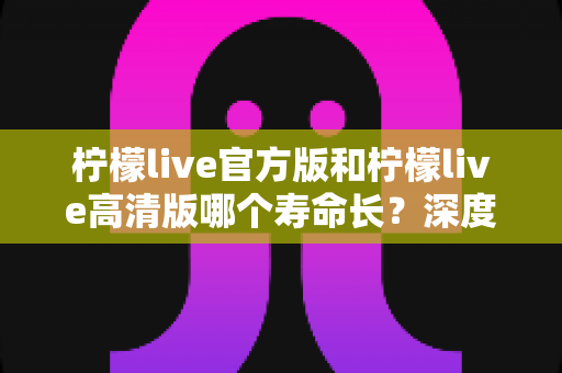 柠檬live官方版和柠檬live高清版哪个寿命长?深度对比分析帮你选出更持久的直播伴侣 柠檬live官方版和柠檬live高清版哪个寿命长?深度对比分析帮你选出更持久的直播伴侣
