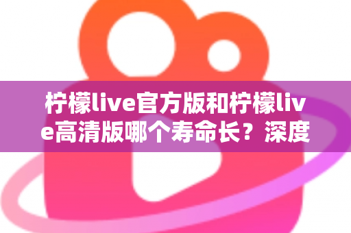 柠檬live官方版和柠檬live高清版哪个寿命长?深度对比分析帮你选出更持久的直播伴侣 柠檬live官方版和柠檬live高清版哪个寿命长?深度对比分析帮你选出更持久的直播伴侣